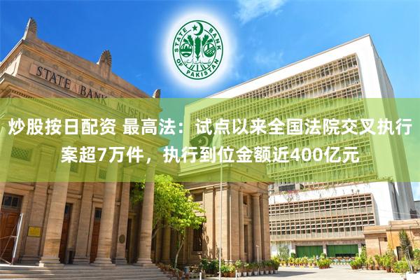 炒股按日配资 最高法：试点以来全国法院交叉执行案超7万件，执行到位金额近400亿元