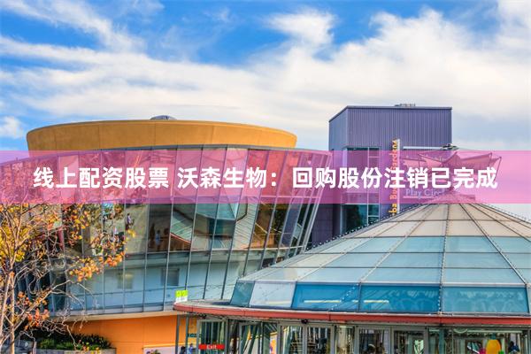 线上配资股票 沃森生物：回购股份注销已完成