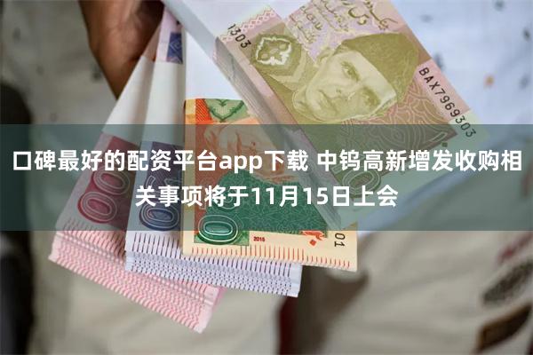 口碑最好的配资平台app下载 中钨高新增发收购相关事项将于11月15日上会
