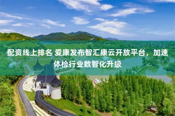 配资线上排名 爱康发布智汇康云开放平台，加速体检行业数智化升级
