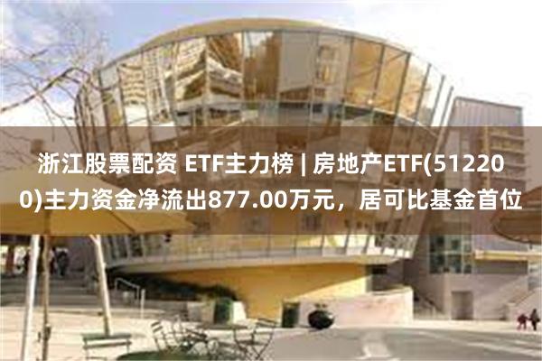 浙江股票配资 ETF主力榜 | 房地产ETF(512200)主力资金净流出877.00万元，居可比基金首位