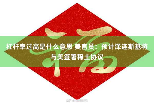 杠杆率过高是什么意思 美官员：预计泽连斯基将与美签署稀土协议