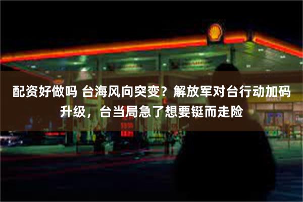 配资好做吗 台海风向突变？解放军对台行动加码升级，台当局急了想要铤而走险