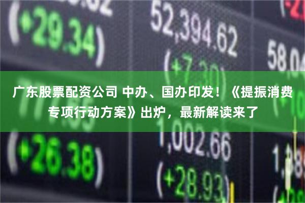 广东股票配资公司 中办、国办印发！《提振消费专项行动方案》出炉，最新解读来了