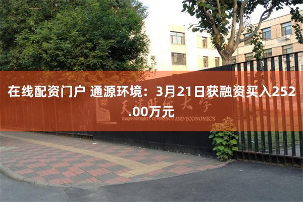 在线配资门户 通源环境：3月21日获融资买入252.00万元