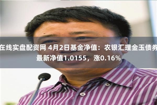 在线实盘配资网 4月2日基金净值：农银汇理金玉债券最新净值1.0155，涨0.16%