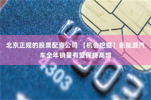 北京正规的股票配资公司 【机会挖掘】新能源汽车全年销量有望保持高增