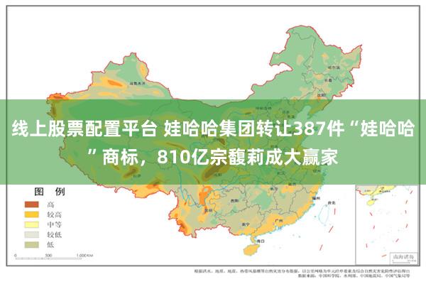 线上股票配置平台 娃哈哈集团转让387件“娃哈哈”商标，810亿宗馥莉成大赢家