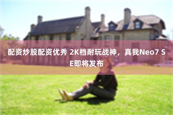 配资炒股配资优秀 2K档耐玩战神，真我Neo7 SE即将发布