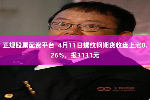 正规股票配资平台  4月11日螺纹钢期货收盘上涨0.26%，报3131元