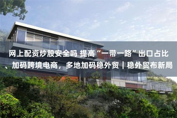 网上配资炒股安全吗 提高“一带一路”出口占比、加码跨境电商，多地加码稳外贸｜稳外贸布新局