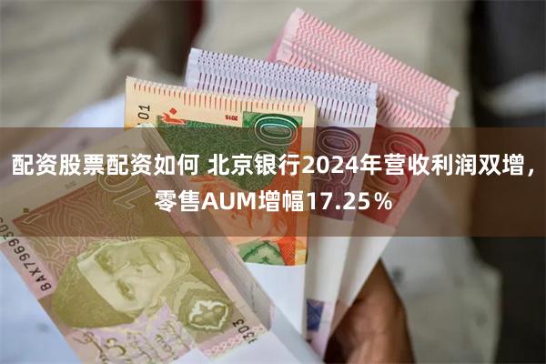配资股票配资如何 北京银行2024年营收利润双增，零售AUM增幅17.25％