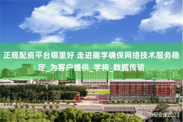 正规配资平台哪里好 走进画学确保网络技术服务稳定_为客户提供_学将_数据传输
