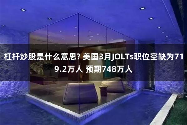 杠杆炒股是什么意思? 美国3月JOLTs职位空缺为719.2万人 预期748万人