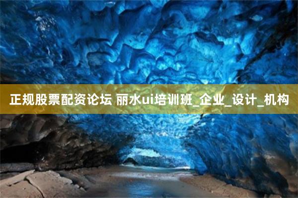 正规股票配资论坛 丽水ui培训班_企业_设计_机构