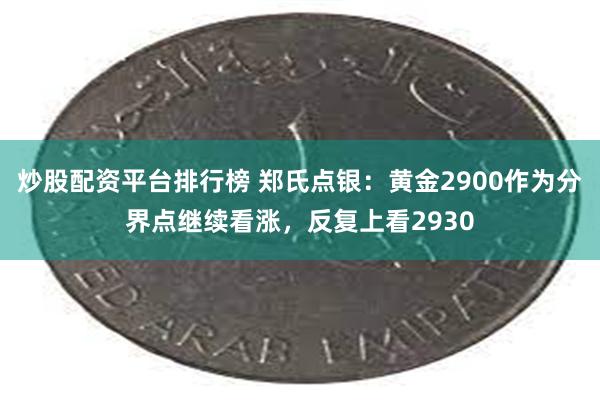 炒股配资平台排行榜 郑氏点银：黄金2900作为分界点继续看涨，反复上看2930