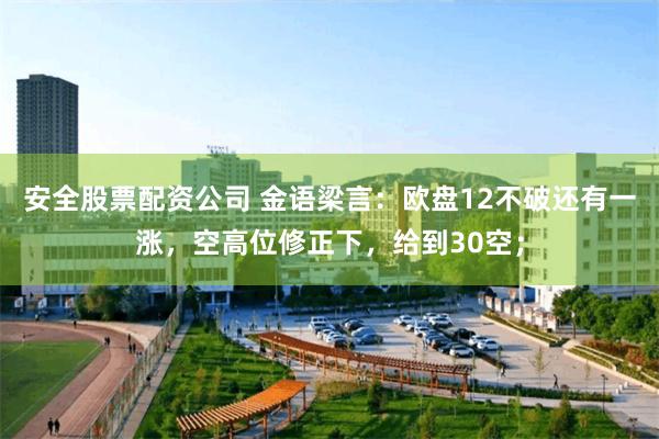 安全股票配资公司 金语梁言：欧盘12不破还有一涨，空高位修正下，给到30空；