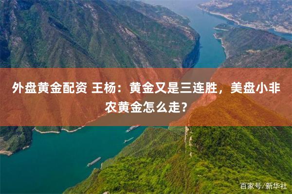 外盘黄金配资 王杨：黄金又是三连胜，美盘小非农黄金怎么走？
