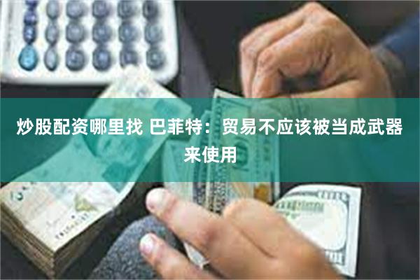 炒股配资哪里找 巴菲特：贸易不应该被当成武器来使用