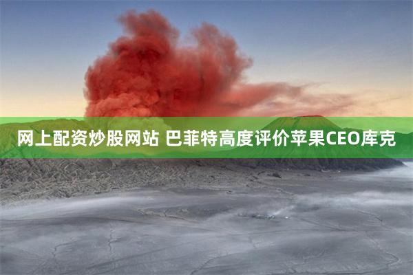 网上配资炒股网站 巴菲特高度评价苹果CEO库克