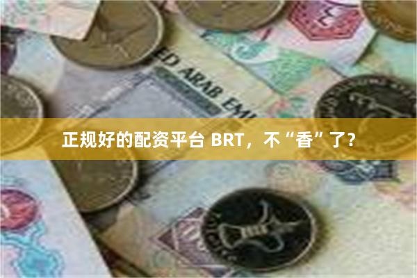 正规好的配资平台 BRT，不“香”了？