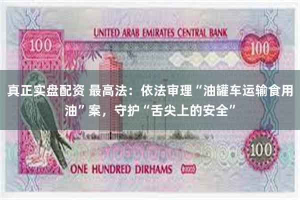 真正实盘配资 最高法：依法审理“油罐车运输食用油”案，守护“舌尖上的安全”