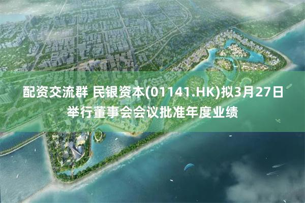 配资交流群 民银资本(01141.HK)拟3月27日举行董事会会议批准年度业绩