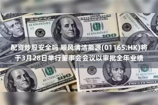 配资炒股安全吗 顺风清洁能源(01165.HK)将于3月28日举行董事会会议以审批全年业绩