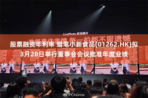 股票融资年利率 蜡笔小新食品(01262.HK)拟3月28日举行董事会会议批准年度业绩