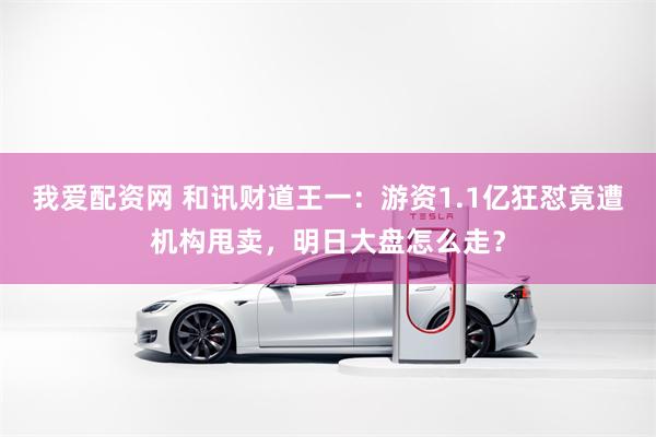 我爱配资网 和讯财道王一：游资1.1亿狂怼竟遭机构甩卖，明日大盘怎么走？