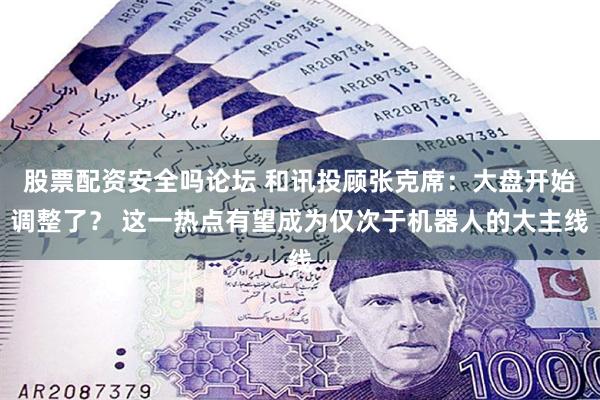 股票配资安全吗论坛 和讯投顾张克席：大盘开始调整了？ 这一热点有望成为仅次于机器人的大主线