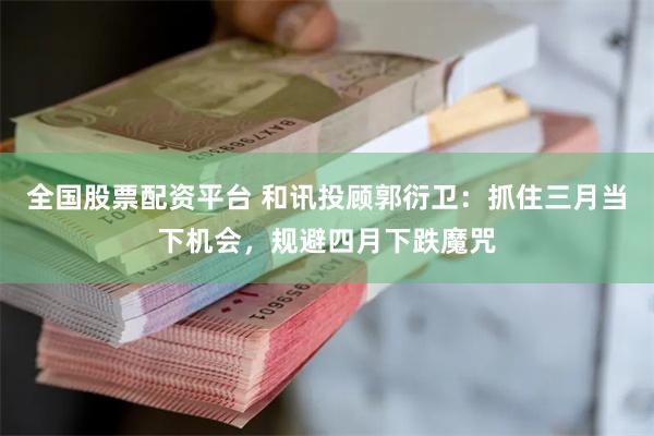 全国股票配资平台 和讯投顾郭衍卫：抓住三月当下机会，规避四月下跌魔咒
