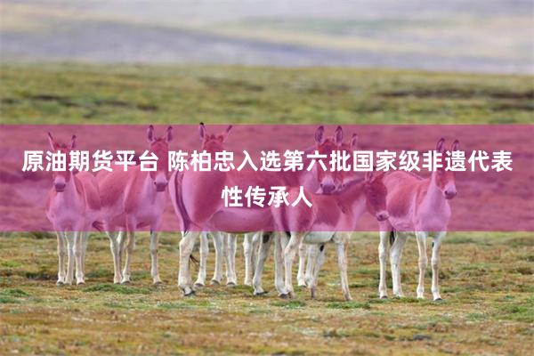 原油期货平台 陈柏忠入选第六批国家级非遗代表性传承人