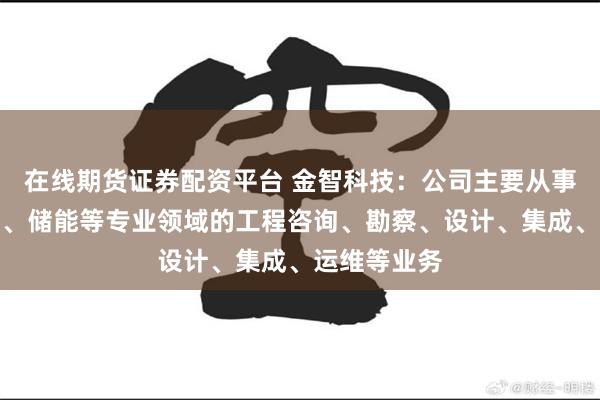 在线期货证券配资平台 金智科技：公司主要从事风电、光伏、储能等专业领域的工程咨询、勘察、设计、集成、运维等业务
