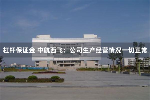 杠杆保证金 中航西飞：公司生产经营情况一切正常