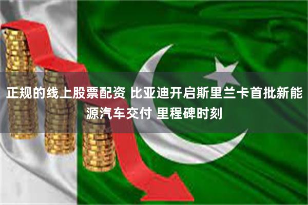 正规的线上股票配资 比亚迪开启斯里兰卡首批新能源汽车交付 里程碑时刻