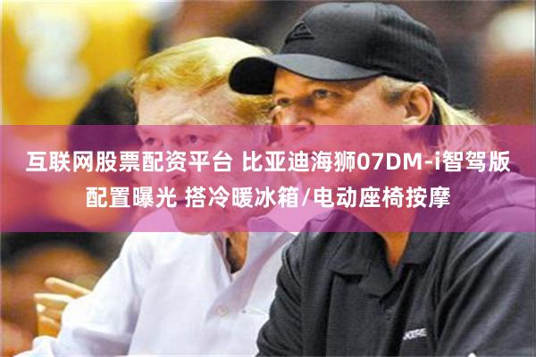 互联网股票配资平台 比亚迪海狮07DM-i智驾版配置曝光 搭冷暖冰箱/电动座椅按摩