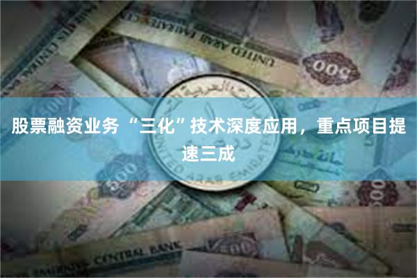 股票融资业务 “三化”技术深度应用，重点项目提速三成