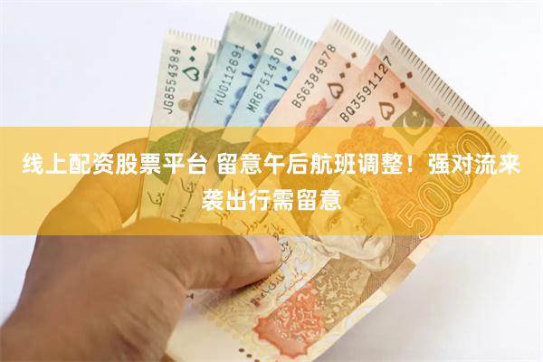 线上配资股票平台 留意午后航班调整！强对流来袭出行需留意