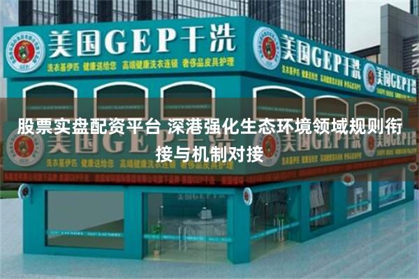 股票实盘配资平台 深港强化生态环境领域规则衔接与机制对接