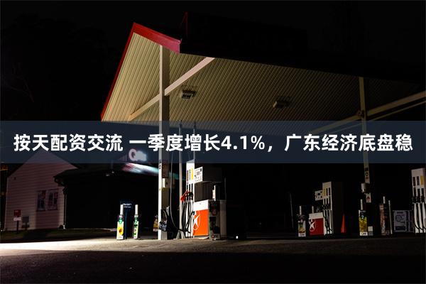 按天配资交流 一季度增长4.1%，广东经济底盘稳
