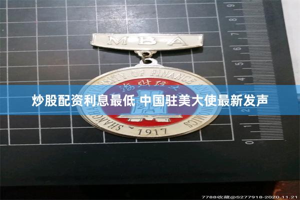 炒股配资利息最低 中国驻美大使最新发声