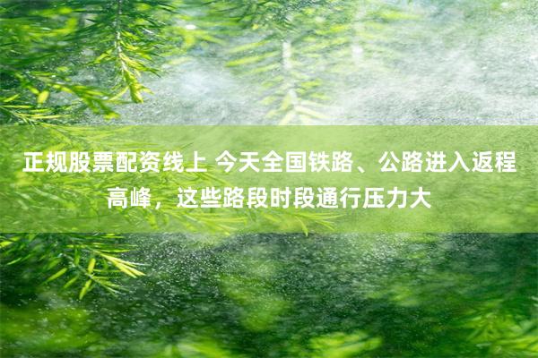 正规股票配资线上 今天全国铁路、公路进入返程高峰，这些路段时段通行压力大