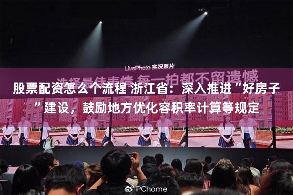股票配资怎么个流程 浙江省：深入推进“好房子”建设，鼓励地方优化容积率计算等规定