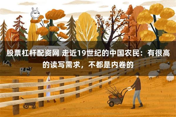 股票杠杆配资网 走近19世纪的中国农民：有很高的读写需求，不都是内卷的