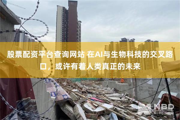 股票配资平台查询网站 在AI与生物科技的交叉路口，或许有着人类真正的未来