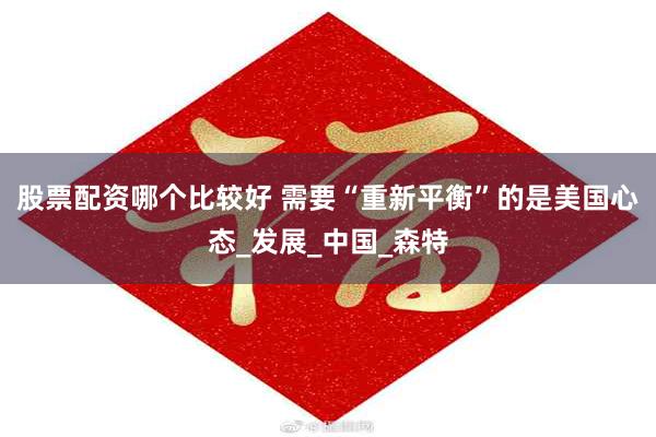 股票配资哪个比较好 需要“重新平衡”的是美国心态_发展_中国_森特