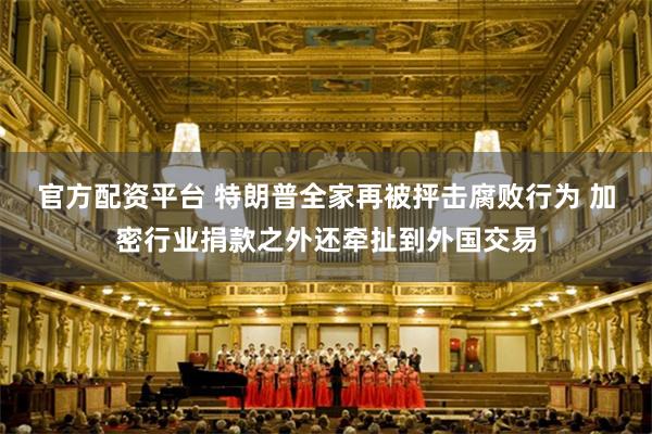 官方配资平台 特朗普全家再被抨击腐败行为 加密行业捐款之外还牵扯到外国交易