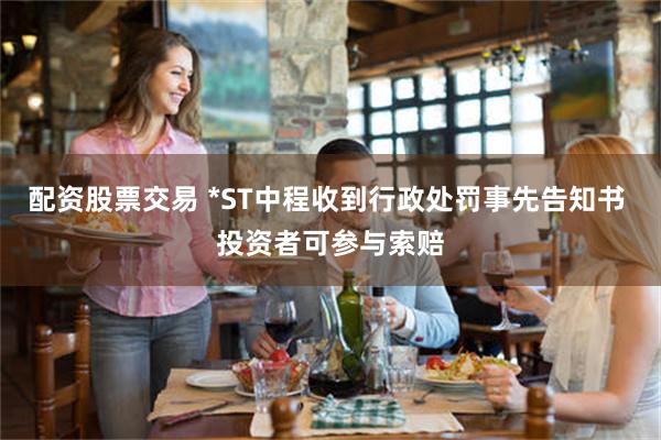 配资股票交易 *ST中程收到行政处罚事先告知书 投资者可参与索赔