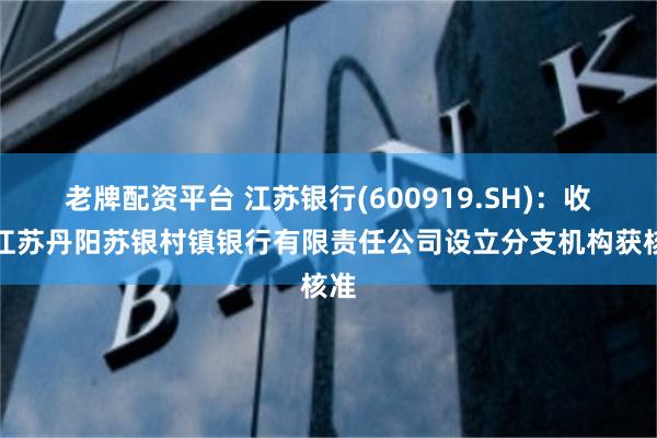 老牌配资平台 江苏银行(600919.SH)：收购江苏丹阳苏银村镇银行有限责任公司设立分支机构获核准